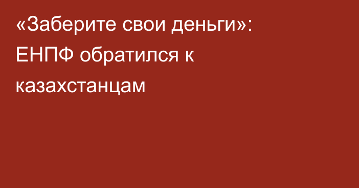 «Заберите свои деньги»: ЕНПФ обратился к казахстанцам
