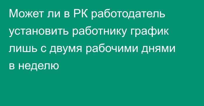 Может ли в РК работодатель установить работнику график лишь с двумя рабочими днями в неделю