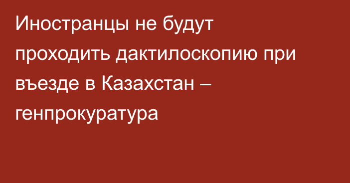 Иностранцы не будут проходить дактилоскопию при въезде в Казахстан – генпрокуратура