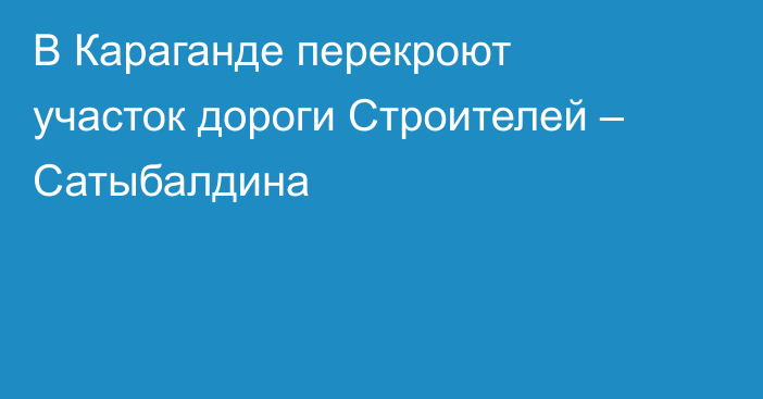 В Караганде перекроют участок дороги Строителей – Сатыбалдина