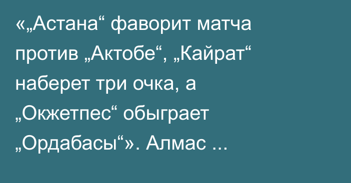 «„Астана“ фаворит матча против „Актобе“, „Кайрат“ наберет три очка, а „Окжетпес“ обыграет „Ордабасы“». Алмас Кулшинбаев спрогнозировал матчи 13-го тура КПЛ-2025