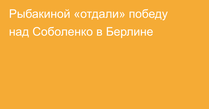 Рыбакиной «отдали» победу над Соболенко в Берлине