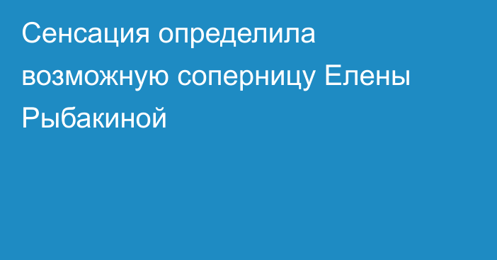 Сенсация определила возможную соперницу Елены Рыбакиной