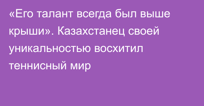 «Его талант всегда был выше крыши». Казахстанец своей уникальностью восхитил теннисный мир