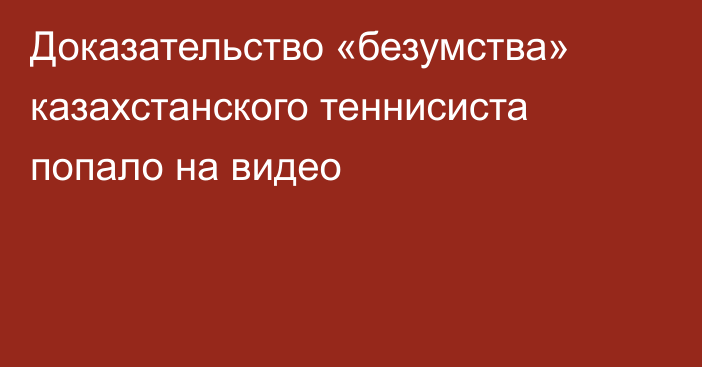 Доказательство «безумства» казахстанского теннисиста попало на видео