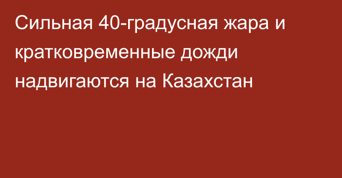 Сильная 40-градусная жара и кратковременные дожди надвигаются на Казахстан