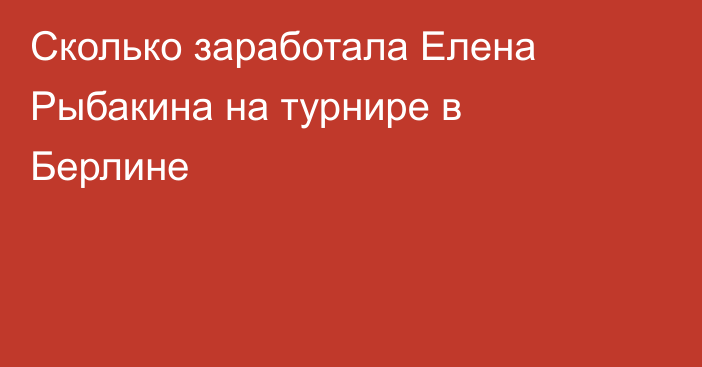 Сколько заработала Елена Рыбакина на турнире в Берлине