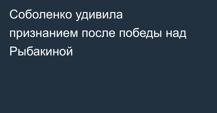 Соболенко удивила признанием после победы над Рыбакиной