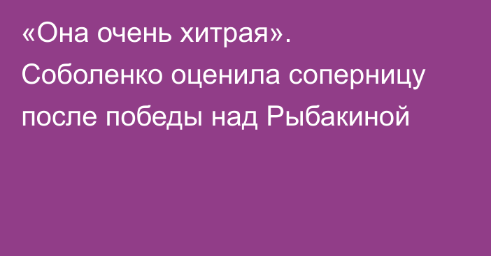«Она очень хитрая». Соболенко оценила соперницу после победы над Рыбакиной