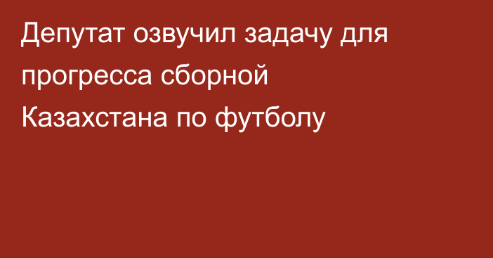 Депутат озвучил задачу для прогресса сборной Казахстана по футболу