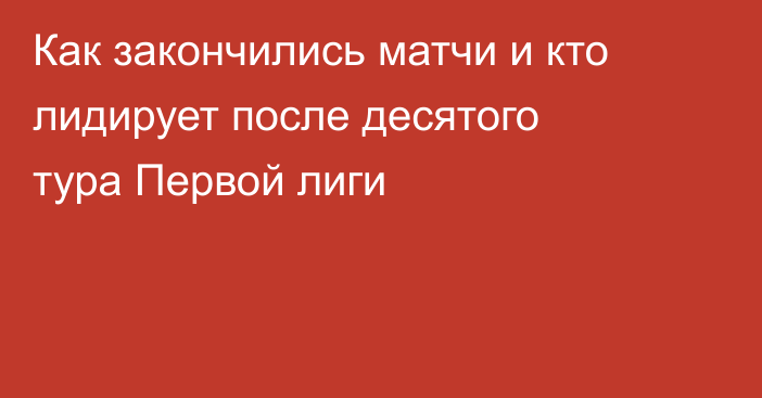 Как закончились матчи и кто лидирует после десятого тура Первой лиги