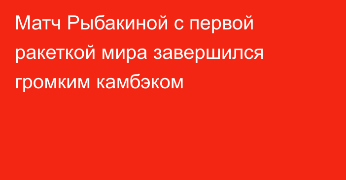 Матч Рыбакиной с первой ракеткой мира завершился громким камбэком