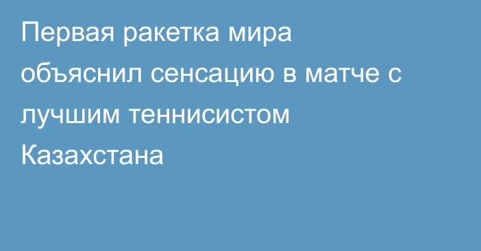 Первая ракетка мира объяснил сенсацию в матче с лучшим теннисистом Казахстана