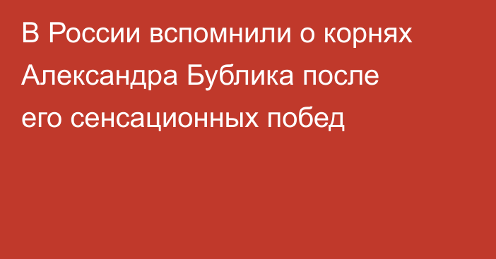 В России вспомнили о корнях Александра Бублика после его сенсационных побед