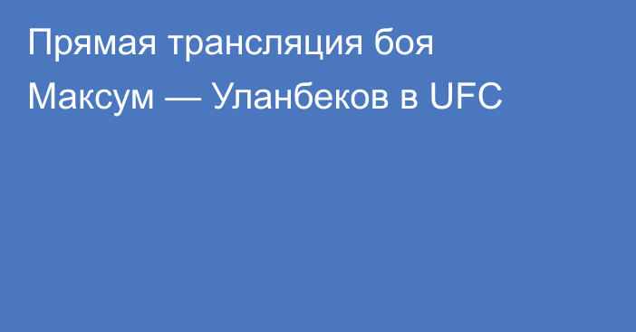 Прямая трансляция боя Максум — Уланбеков в UFC
