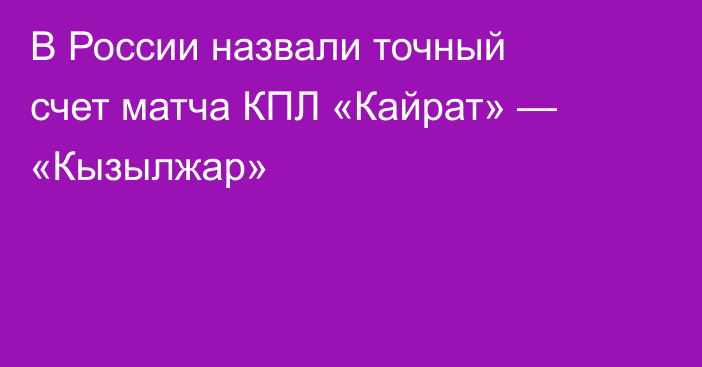 В России назвали точный счет матча КПЛ «Кайрат» — «Кызылжар»