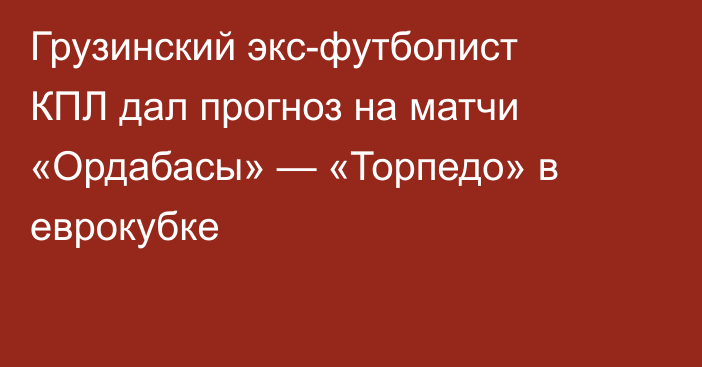 Грузинский экс-футболист КПЛ дал прогноз на матчи «Ордабасы» — «Торпедо» в еврокубке