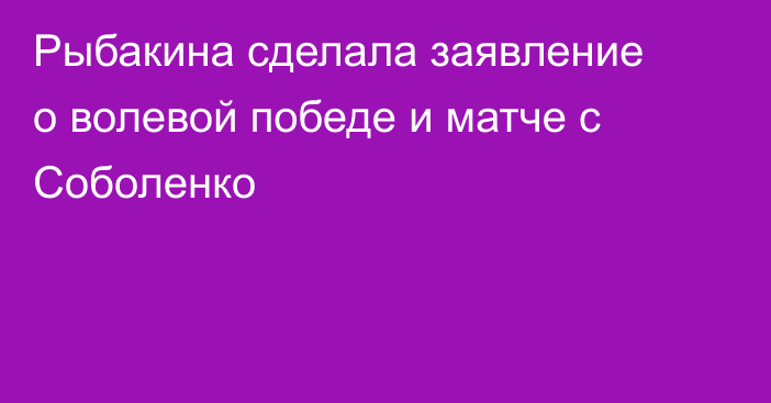Рыбакина сделала заявление о волевой победе и матче с Соболенко