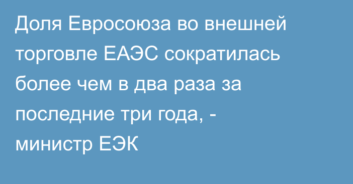Доля Евросоюза во внешней торговле ЕАЭС сократилась более чем в два раза за последние три года, - министр ЕЭК