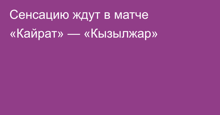 Сенсацию ждут в матче «Кайрат» — «Кызылжар»