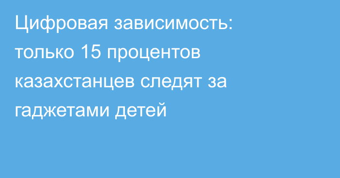 Цифровая зависимость: только 15 процентов казахстанцев следят за гаджетами детей