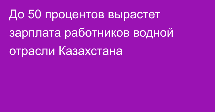 До 50 процентов вырастет зарплата работников водной отрасли Казахстана