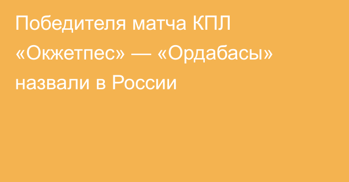 Победителя матча КПЛ «Окжетпес» — «Ордабасы» назвали в России