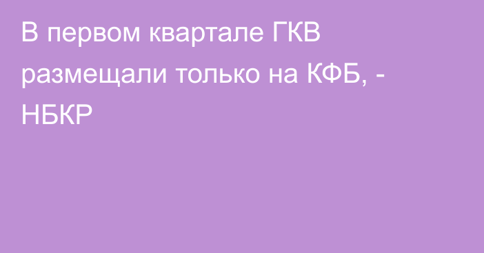 В первом квартале ГКВ размещали только на КФБ, - НБКР