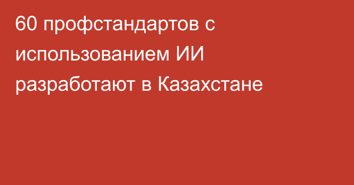 60 профстандартов с использованием ИИ разработают в Казахстане