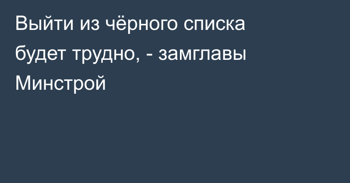 Выйти из чёрного списка будет трудно, - замглавы Минстрой