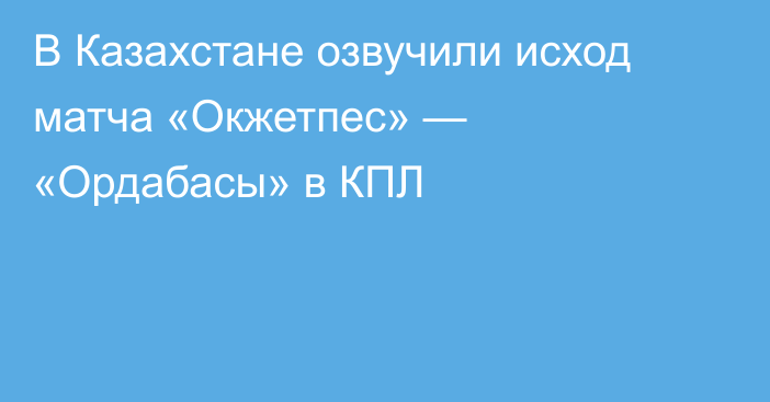 В Казахстане озвучили исход матча «Окжетпес» — «Ордабасы» в КПЛ