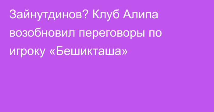 Зайнутдинов? Клуб Алипа возобновил переговоры по игроку «Бешикташа»