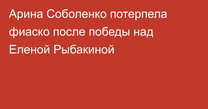 Арина Соболенко потерпела фиаско после победы над Еленой Рыбакиной