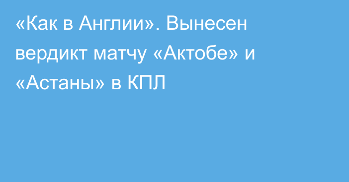 «Как в Англии». Вынесен вердикт матчу «Актобе» и «Астаны» в КПЛ
