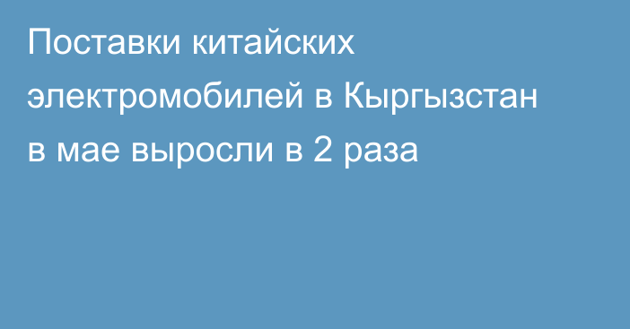 Поставки китайских электромобилей в Кыргызстан в мае выросли в 2 раза