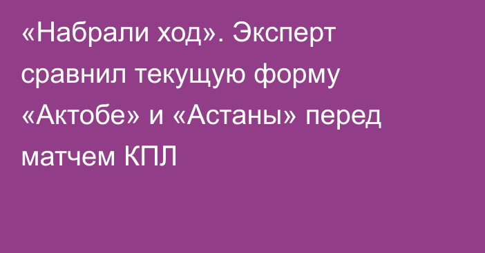 «Набрали ход». Эксперт сравнил текущую форму «Актобе» и «Астаны» перед матчем КПЛ