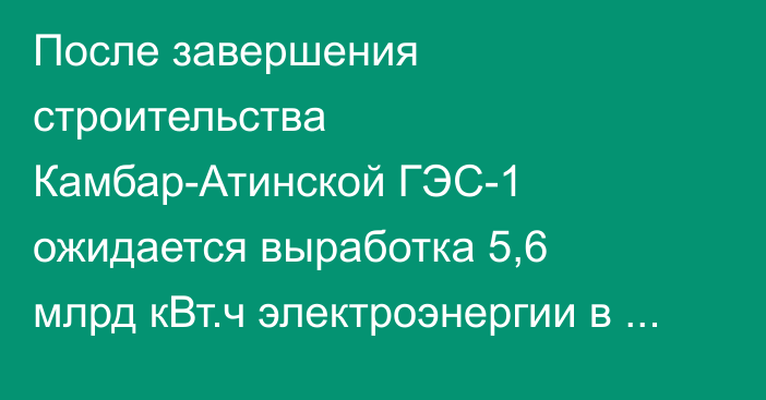 После завершения строительства Камбар-Атинской ГЭС-1 ожидается выработка 5,6 млрд кВт.ч электроэнергии в год