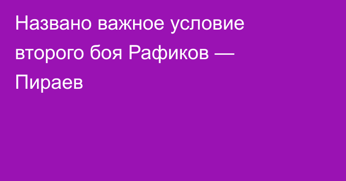 Названо важное условие второго боя Рафиков — Пираев
