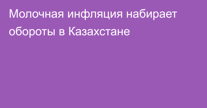 Молочная инфляция набирает обороты в Казахстане