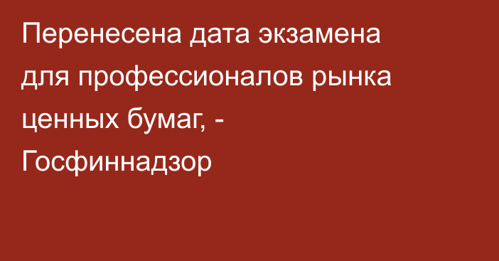 Перенесена дата экзамена для профессионалов рынка ценных бумаг, - Госфиннадзор