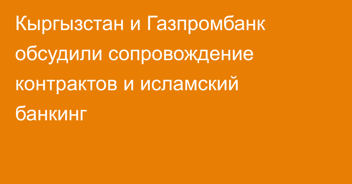 Кыргызстан и Газпромбанк обсудили сопровождение контрактов и исламский банкинг