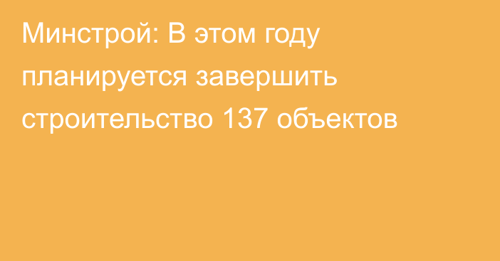 Минстрой: В этом году планируется завершить строительство 137 объектов