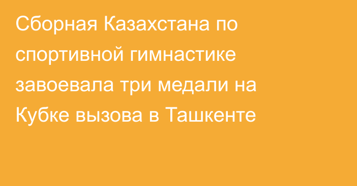 Сборная Казахстана по спортивной гимнастике завоевала три медали на Кубке вызова в Ташкенте