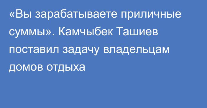 «Вы зарабатываете приличные суммы». Камчыбек Ташиев поставил задачу владельцам домов отдыха