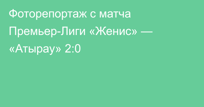 Фоторепортаж с матча Премьер-Лиги «Женис» — «Атырау» 2:0