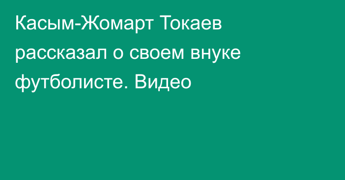 Касым-Жомарт Токаев рассказал о своем внуке футболисте. Видео