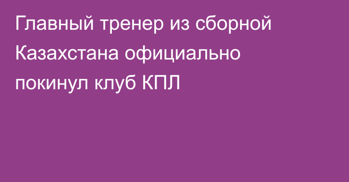 Главный тренер из сборной Казахстана официально покинул клуб КПЛ