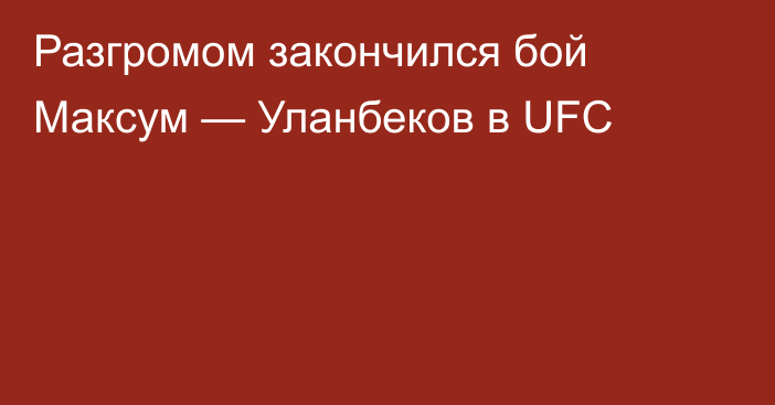 Разгромом закончился бой Максум — Уланбеков в UFC