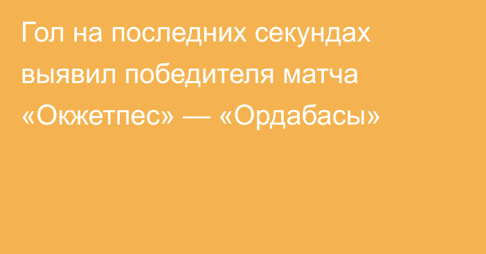 Гол на последних секундах выявил победителя матча «Окжетпес» — «Ордабасы»