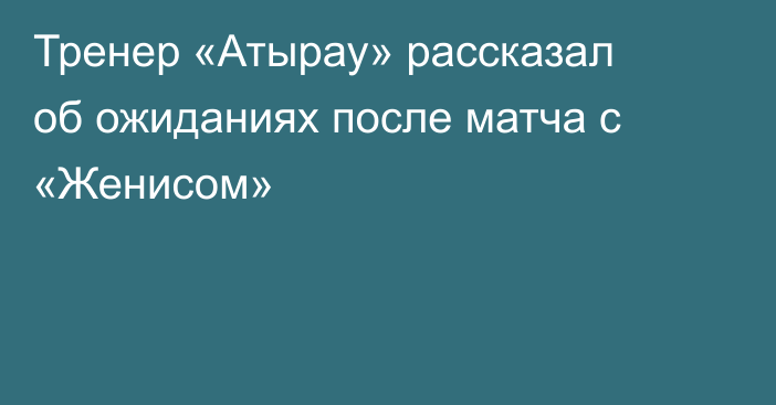 Тренер «Атырау» рассказал об ожиданиях после матча с «Женисом»